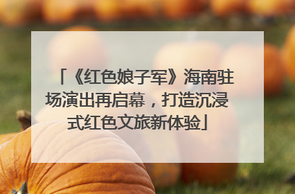 《红色娘子军》海南驻场演出再启幕，打造沉浸式红色文旅新体验