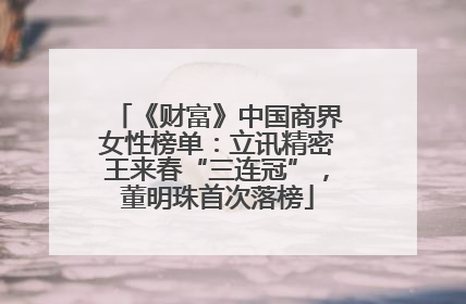 《财富》中国商界女性榜单：立讯精密王来春“三连冠”，董明珠首次落榜