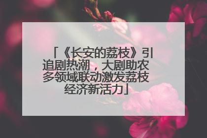 《长安的荔枝》引追剧热潮，大剧助农多领域联动激发荔枝经济新活力