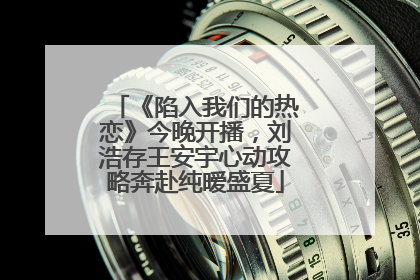 《陷入我们的热恋》今晚开播，刘浩存王安宇心动攻略奔赴纯暧盛夏