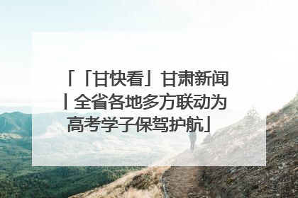 「甘快看」甘肃新闻丨全省各地多方联动为高考学子保驾护航
