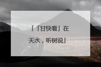 「甘快看」在天水，听树说
