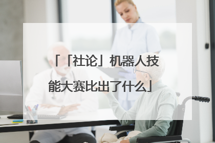 「社论」机器人技能大赛比出了什么