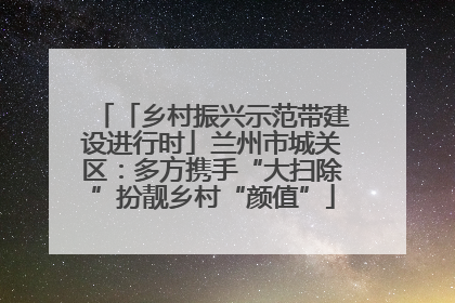「乡村振兴示范带建设进行时」兰州市城关区：多方携手“大扫除”扮靓乡村“颜值”