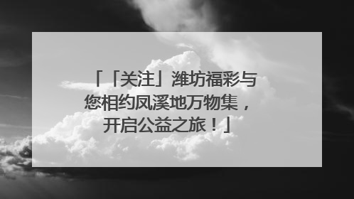 「关注」潍坊福彩与您相约凤溪地万物集，开启公益之旅！