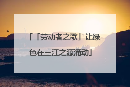 「劳动者之歌」让绿色在三江之源涌动