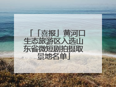 「喜报」黄河口生态旅游区入选山东省微短剧拍摄取景地名单