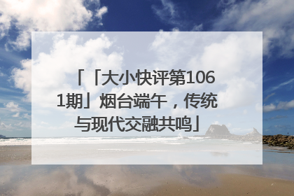 「大小快评第1061期」烟台端午，传统与现代交融共鸣
