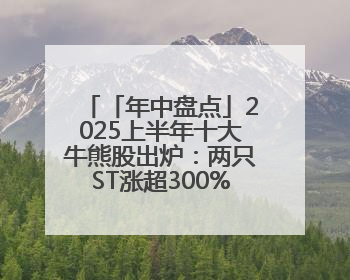 「年中盘点」2025上半年十大牛熊股出炉：两只ST涨超300% 三只北交所股挤进前十