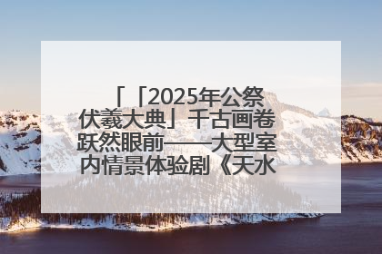 「2025年公祭伏羲大典」千古画卷跃然眼前——大型室内情景体验剧《天水千古秀》演出侧记