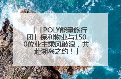 「POLY能量旅行团」保利物业与1500位业主乘风破浪，共赴湖岛之约！