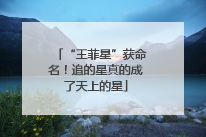 “王菲星”获命名！追的星真的成了天上的星