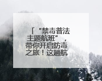 “禁毒普法主题航班”，带你开启防毒之旅！这趟航班超有料→