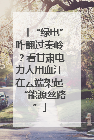 “绿电”咋翻过秦岭？看甘肃电力人用血汗在云端架起“能源丝路”