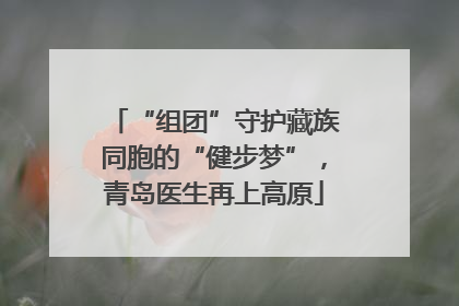 “组团”守护藏族同胞的“健步梦”，青岛医生再上高原