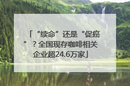 “续命”还是“促癌”？全国现存咖啡相关企业超24.6万家