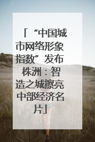 “中国城市网络形象指数”发布 株洲：智造之城擦亮中部经济名片