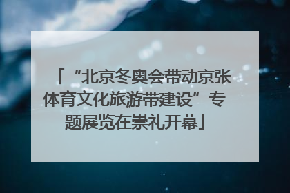 “北京冬奥会带动京张体育文化旅游带建设”专题展览在崇礼开幕