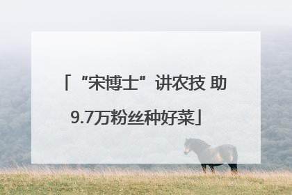 “宋博士”讲农技 助9.7万粉丝种好菜