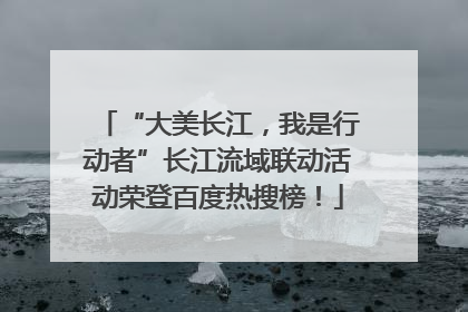 “大美长江，我是行动者”长江流域联动活动荣登百度热搜榜！