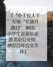 “小手拉大手”专场“交通开放日” 80名小学生及家长走进北京公交馆 感受百年公交文化