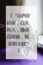 “山西安居保，百元投入，撬动高保额，保家财无忧”