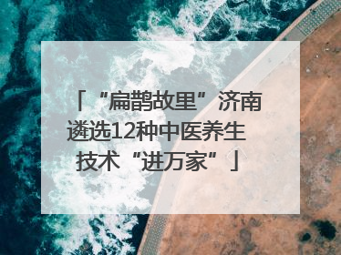 “扁鹊故里”济南遴选12种中医养生技术“进万家”