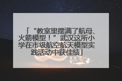 “教室里摆满了航母、火箭模型！”武汉这所小学在市级航空航天模型实践活动中获佳绩