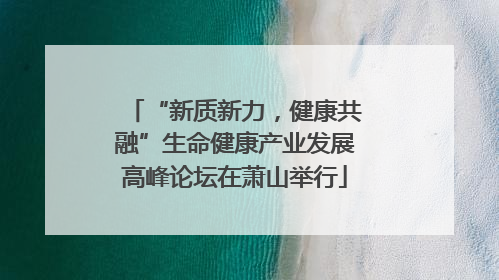 “新质新力，健康共融”生命健康产业发展高峰论坛在萧山举行