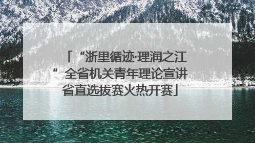 “浙里循迹·理润之江”全省机关青年理论宣讲省直选拔赛火热开赛