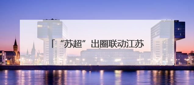 “苏超”出圈联动江苏各地文旅：省内景区预订同比增长305%