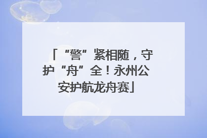 “警”紧相随，守护“舟”全！永州公安护航龙舟赛