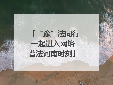 “豫”法同行 一起进入网络普法河南时刻