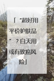 “超好用平价护肤品”？白天用或有致癌风险