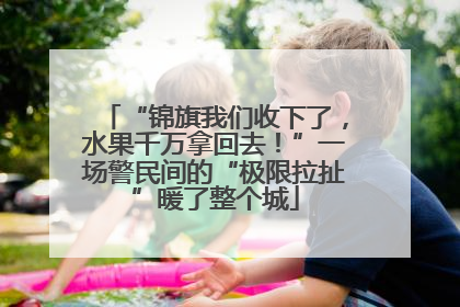 “锦旗我们收下了，水果千万拿回去！”一场警民间的“极限拉扯”暖了整个城