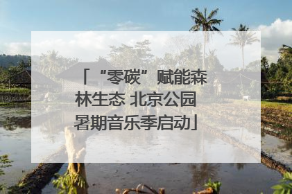 “零碳”赋能森林生态 北京公园暑期音乐季启动