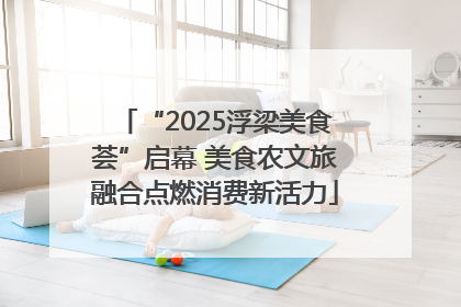 “2025浮梁美食荟”启幕 美食农文旅融合点燃消费新活力