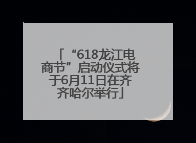 “618龙江电商节”启动仪式将于6月11日在齐齐哈尔举行