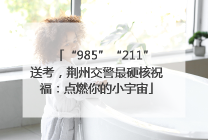 “985”“211”送考，荆州交警最硬核祝福：点燃你的小宇宙