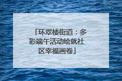 环翠楼街道：多彩端午活动绘就社区幸福画卷