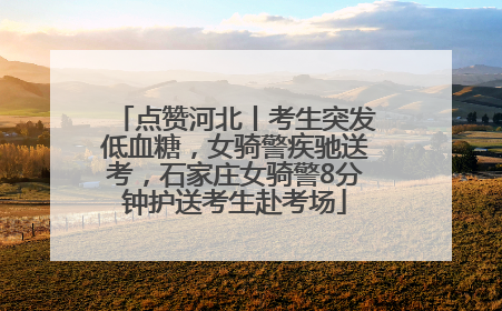 点赞河北丨考生突发低血糖，女骑警疾驰送考，石家庄女骑警8分钟护送考生赴考场