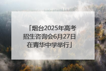 烟台2025年高考招生咨询会6月27日在青华中学举行