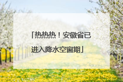 热热热！安徽省已进入降水空窗期