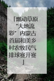 燃动草原 “大地流彩”内蒙古首届和美乡村农牧民气排球赛开赛