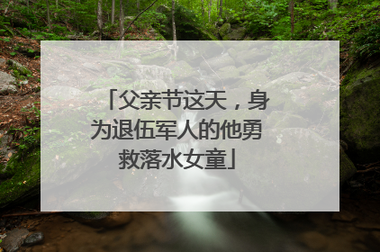 父亲节这天，身为退伍军人的他勇救落水女童