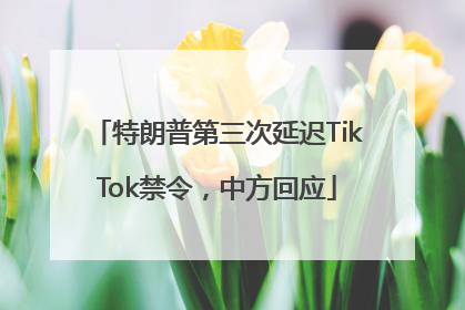 特朗普第三次延迟TikTok禁令，中方回应