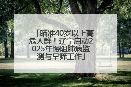 瞄准40岁以上高危人群！辽宁启动2025年慢阻肺病监测与早筛工作