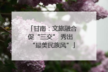 甘南：文旅融合促“三交” 秀出“最美民族风”