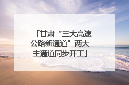 甘肃“三大高速公路新通道”两大主通道同步开工