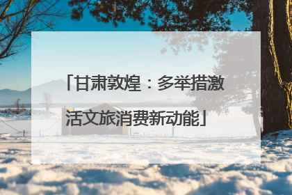 甘肃敦煌：多举措激活文旅消费新动能